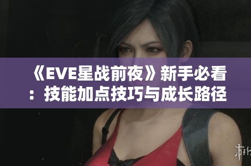 《EVE星战前夜》新手必看：技能加点技巧与成长路径详解