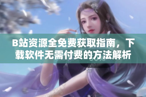 B站资源全免费获取指南，下载软件无需付费的方法解析