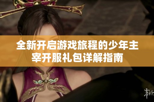 全新开启游戏旅程的少年主宰开服礼包详解指南