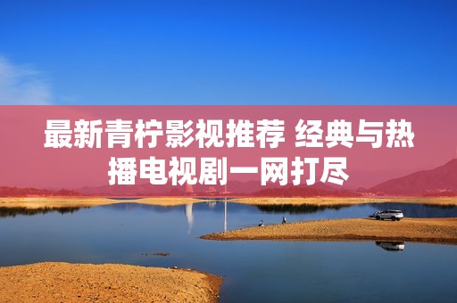 最新青柠影视推荐 经典与热播电视剧一网打尽