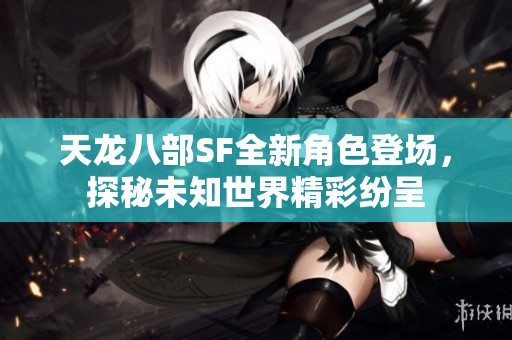 天龙八部SF全新角色登场，探秘未知世界精彩纷呈
