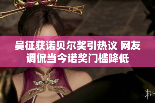 吴征获诺贝尔奖引热议 网友调侃当今诺奖门槛降低
