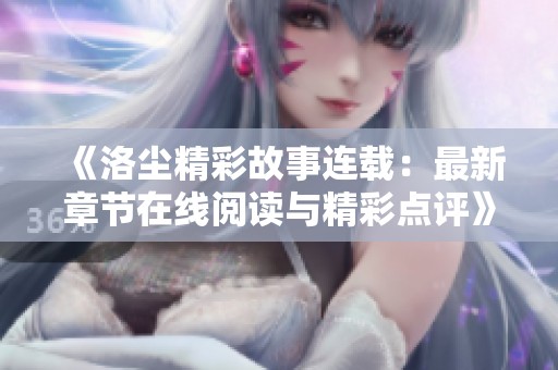 《洛尘精彩故事连载：最新章节在线阅读与精彩点评》