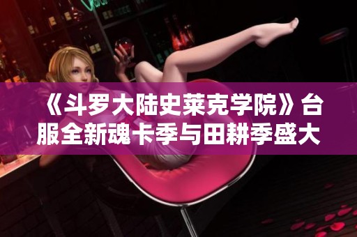 《斗罗大陆史莱克学院》台服全新魂卡季与田耕季盛大启幕