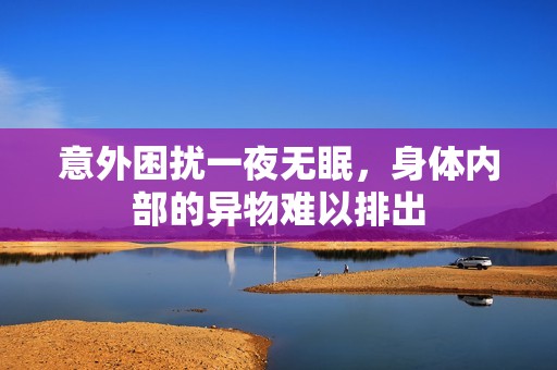 意外困扰一夜无眠，身体内部的异物难以排出