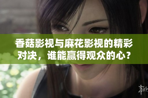 香菇影视与麻花影视的精彩对决，谁能赢得观众的心？