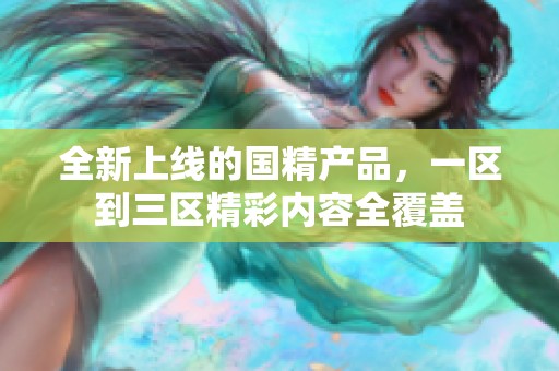 全新上线的国精产品，一区到三区精彩内容全覆盖