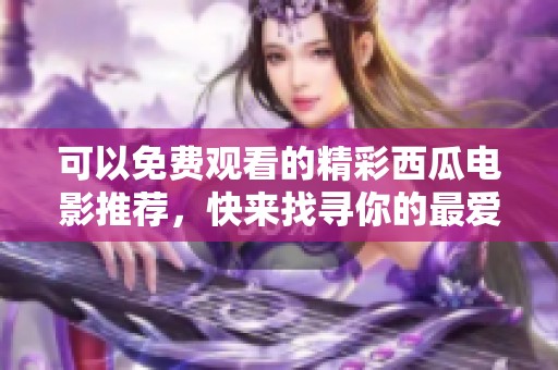 可以免费观看的精彩西瓜电影推荐，快来找寻你的最爱！