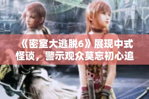 《密室大逃脱6》展现中式怪谈，警示观众莫忘初心追求真实梦想