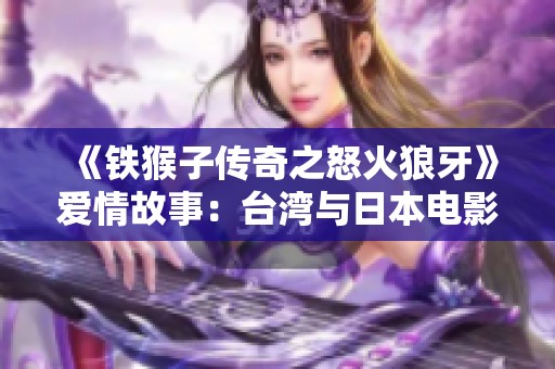 《铁猴子传奇之怒火狼牙》爱情故事：台湾与日本电影的激情碰撞与重生