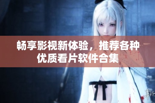 畅享影视新体验，推荐各种优质看片软件合集