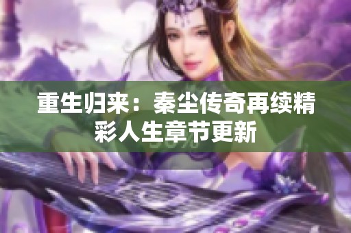 重生归来：秦尘传奇再续精彩人生章节更新