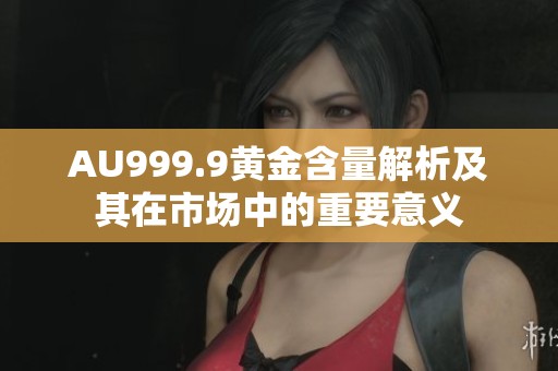 AU999.9黄金含量解析及其在市场中的重要意义