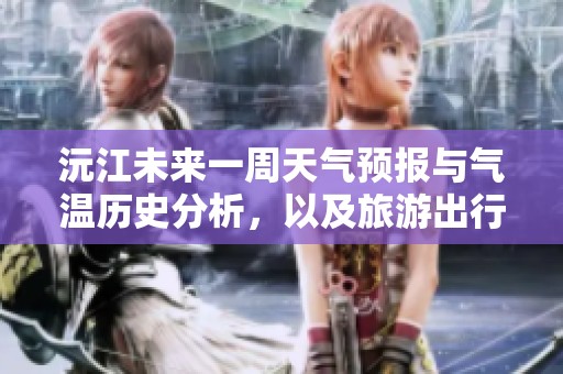 沅江未来一周天气预报与气温历史分析，以及旅游出行建议
