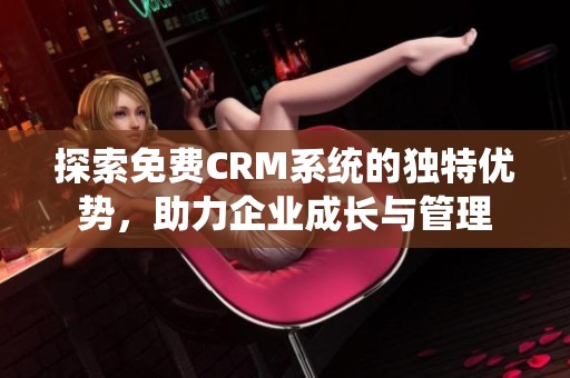 探索免费CRM系统的独特优势，助力企业成长与管理