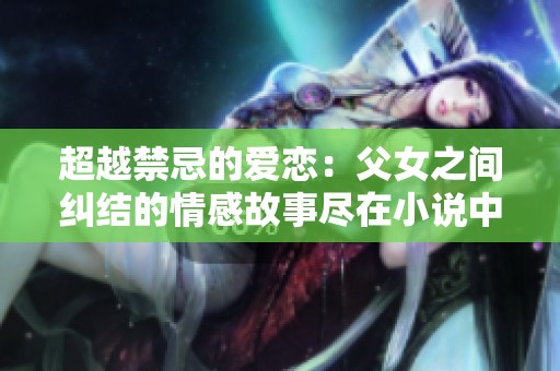 超越禁忌的爱恋：父女之间纠结的情感故事尽在小说中
