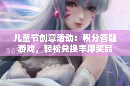 儿童节创意活动：积分答题游戏，轻松兑换丰厚奖品