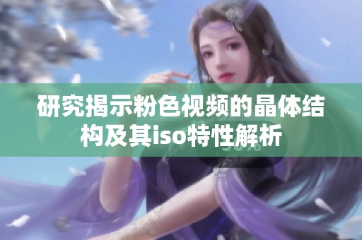 研究揭示粉色视频的晶体结构及其iso特性解析