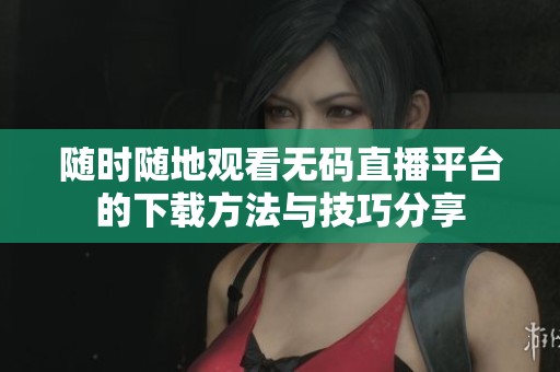 随时随地观看无码直播平台的下载方法与技巧分享