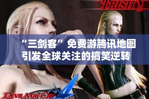 “三剑客”免费游腾讯地图 引发全球关注的搞笑逆转故事