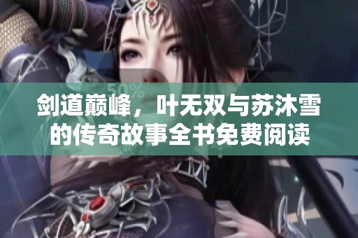 剑道巅峰，叶无双与苏沐雪的传奇故事全书免费阅读