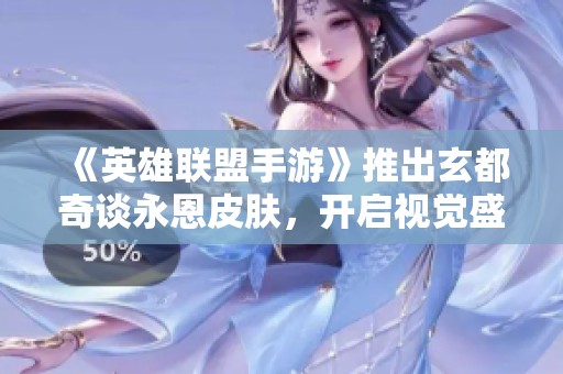 《英雄联盟手游》推出玄都奇谈永恩皮肤，开启视觉盛宴之旅