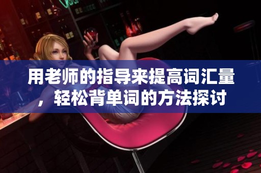 用老师的指导来提高词汇量，轻松背单词的方法探讨