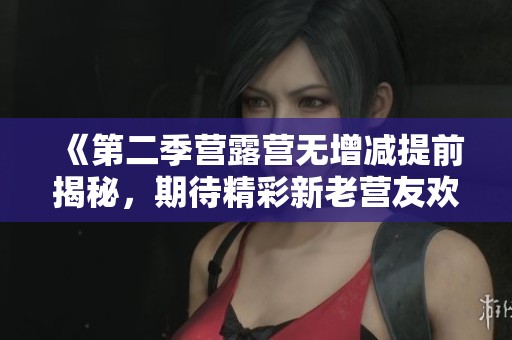 《第二季营露营无增减提前揭秘，期待精彩新老营友欢聚》