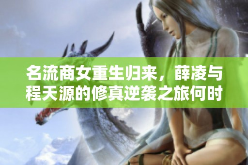名流商女重生归来，薛凌与程天源的修真逆袭之旅何时揭幕