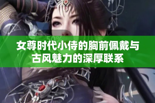 女尊时代小侍的胸前佩戴与古风魅力的深厚联系