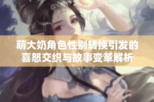 萌大奶角色性别转换引发的喜怒交织与故事变革解析