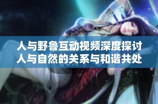 人与野鲁互动视频深度探讨人与自然的关系与和谐共处