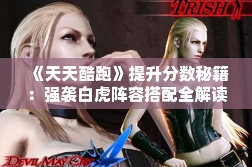 《天天酷跑》提升分数秘籍：强袭白虎阵容搭配全解读