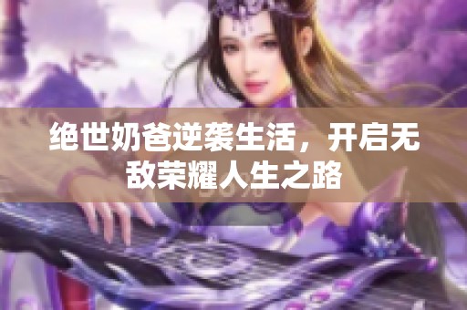 绝世奶爸逆袭生活，开启无敌荣耀人生之路