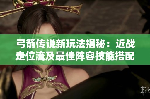 弓箭传说新玩法揭秘：近战走位流及最佳阵容技能搭配探讨