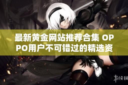 最新黄金网站推荐合集 OPPO用户不可错过的精选资源