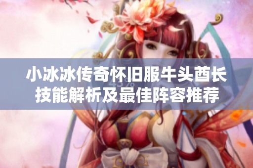 小冰冰传奇怀旧服牛头酋长技能解析及最佳阵容推荐