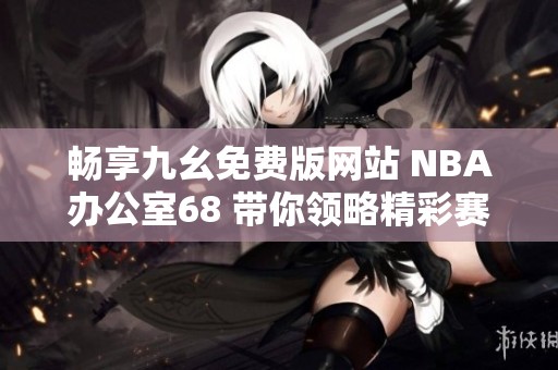 畅享九幺免费版网站 NBA办公室68 带你领略精彩赛事