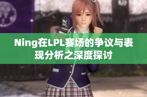 Ning在LPL赛场的争议与表现分析之深度探讨