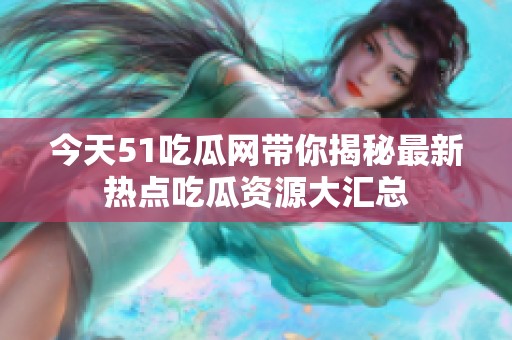 今天51吃瓜网带你揭秘最新热点吃瓜资源大汇总