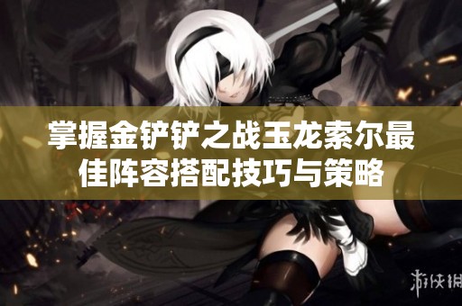 掌握金铲铲之战玉龙索尔最佳阵容搭配技巧与策略