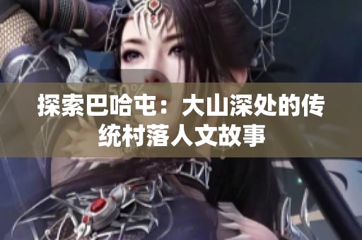 探索巴哈屯：大山深处的传统村落人文故事