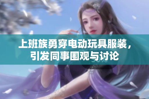 上班族勇穿电动玩具服装，引发同事围观与讨论