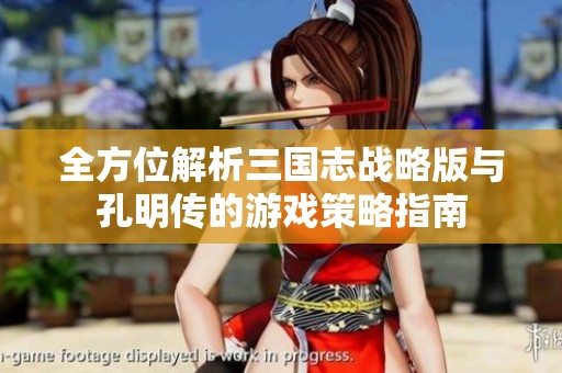 全方位解析三国志战略版与孔明传的游戏策略指南