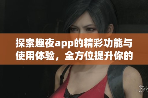 探索趣夜app的精彩功能与使用体验，全方位提升你的夜生活