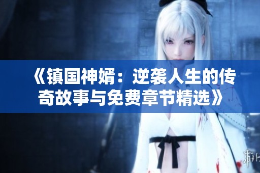 《镇国神婿：逆袭人生的传奇故事与免费章节精选》