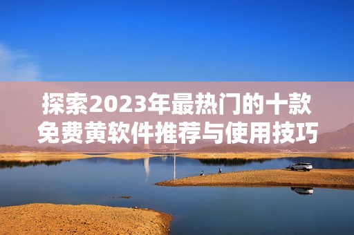 探索2023年最热门的十款免费黄软件推荐与使用技巧