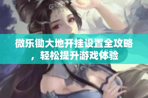 微乐锄大地开挂设置全攻略，轻松提升游戏体验