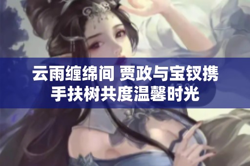 云雨缠绵间 贾政与宝钗携手扶树共度温馨时光