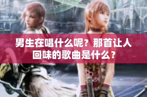 男生在唱什么呢？那首让人回味的歌曲是什么？